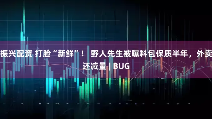振兴配资 打脸“新鲜”！ 野人先生被曝料包保质半年，外卖还减量 | BUG