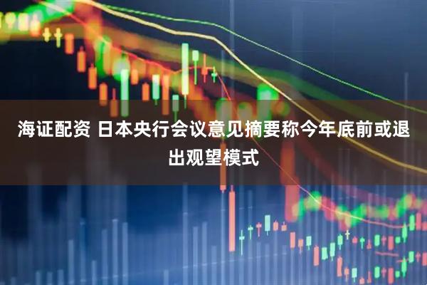 海证配资 日本央行会议意见摘要称今年底前或退出观望模式