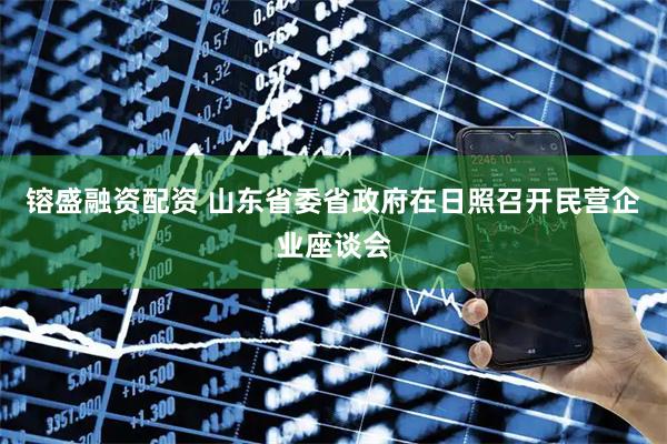 镕盛融资配资 山东省委省政府在日照召开民营企业座谈会