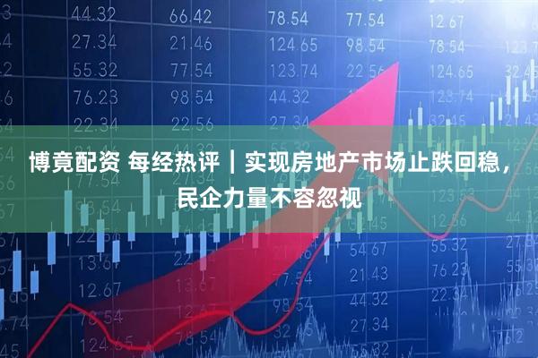 博竟配资 每经热评︱实现房地产市场止跌回稳，民企力量不容忽视