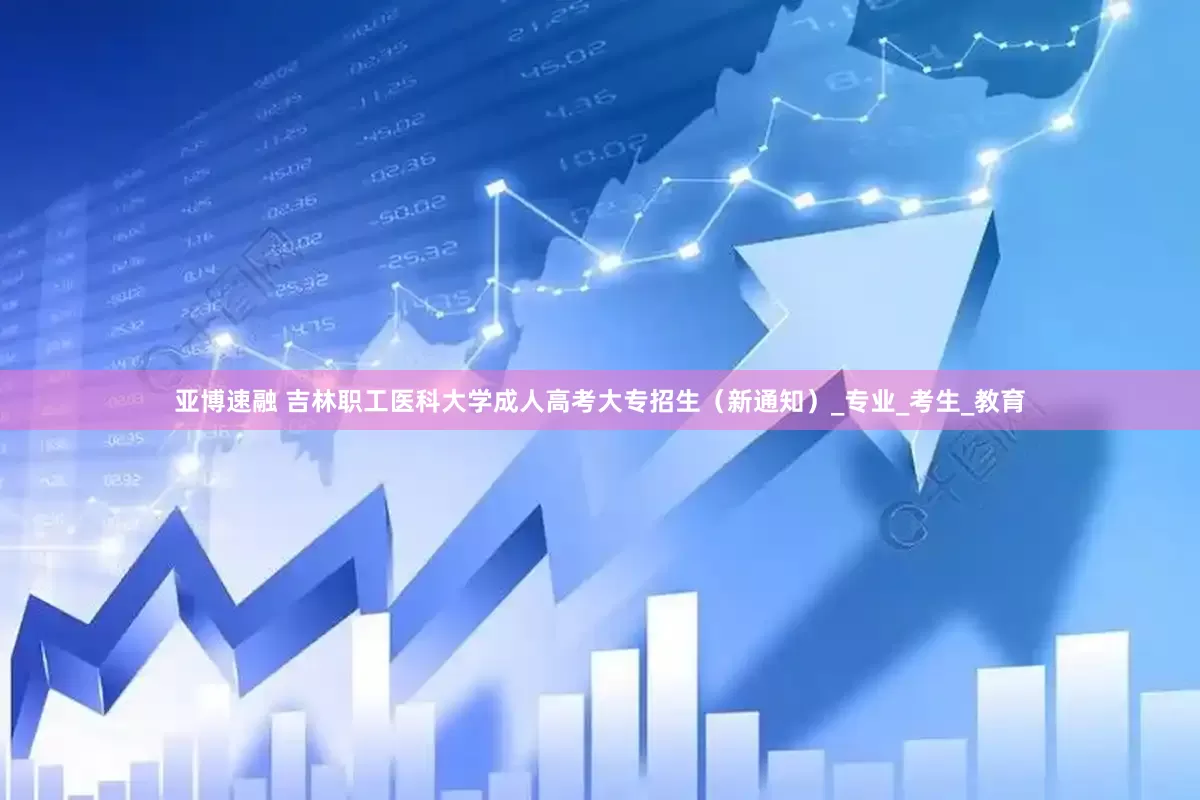 亚博速融 吉林职工医科大学成人高考大专招生（新通知）_专业_考生_教育