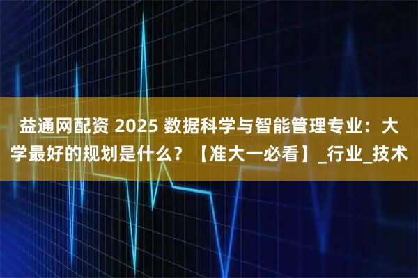 益通网配资 2025 数据科学与智能管理专业：大学最好的规划是什么？【准大一必看】_行业_技术