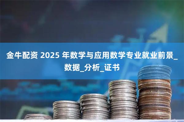 金牛配资 2025 年数学与应用数学专业就业前景_数据_分析_证书