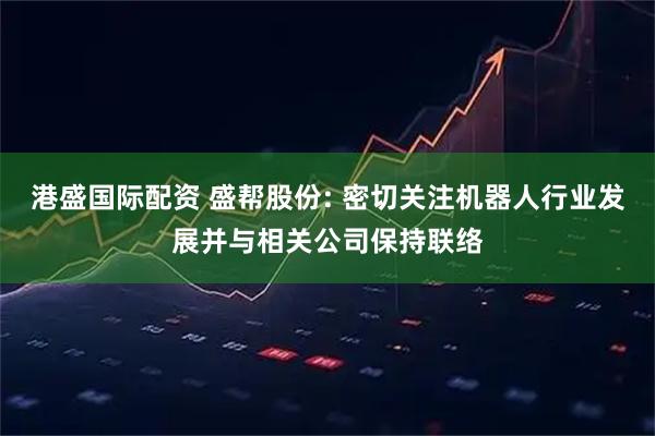 港盛国际配资 盛帮股份: 密切关注机器人行业发展并与相关公司保持联络