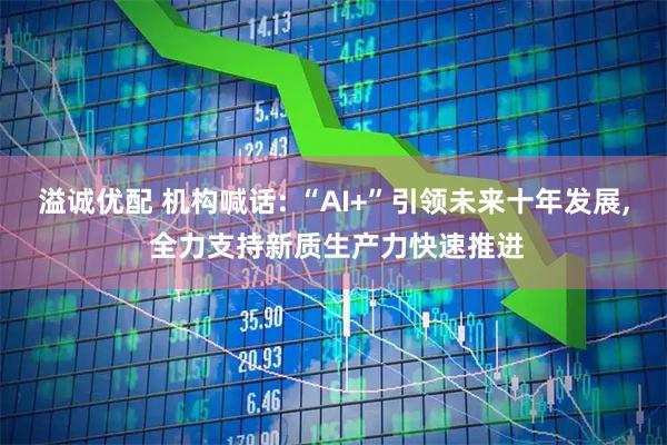 溢诚优配 机构喊话: “AI+”引领未来十年发展, 全力支持新质生产力快速推进