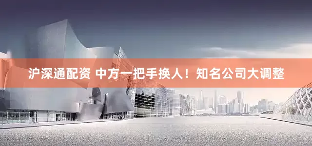沪深通配资 中方一把手换人！知名公司大调整