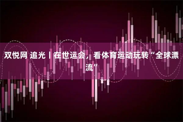 双悦网 追光丨在世运会，看体育运动玩转“全球漂流”