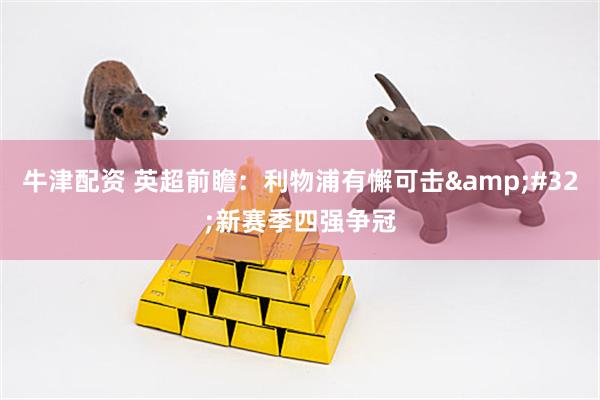 牛津配资 英超前瞻：利物浦有懈可击&#32;新赛季四强争冠