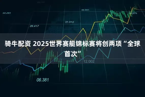 骑牛配资 2025世界赛艇锦标赛将创两项“全球首次”