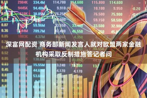 深富网配资 商务部新闻发言人就对欧盟两家金融机构采取反制措施答记者问