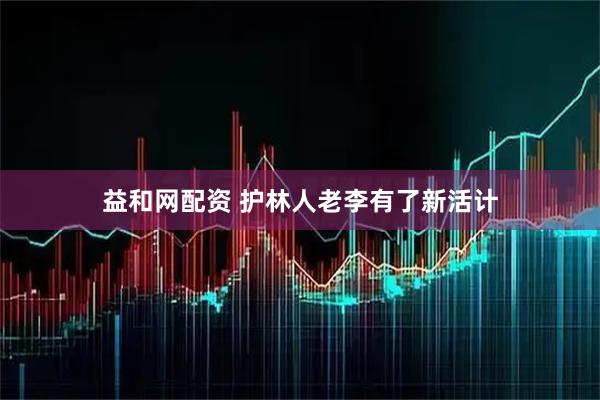 益和网配资 护林人老李有了新活计