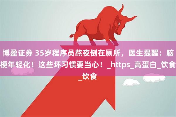 博盈证券 35岁程序员熬夜倒在厕所，医生提醒：脑梗年轻化！这些坏习惯要当心！_https_高蛋白_饮食