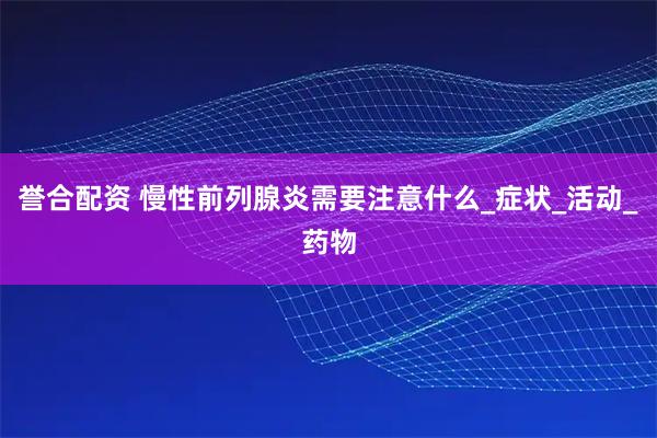 誉合配资 慢性前列腺炎需要注意什么_症状_活动_药物