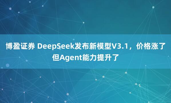 博盈证券 DeepSeek发布新模型V3.1，价格涨了但Agent能力提升了