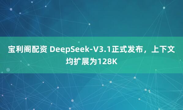 宝利阁配资 DeepSeek-V3.1正式发布，上下文均扩展为128K
