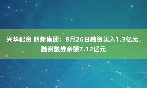 兴华配资 朗新集团：8月26日融资买入1.3亿元，融资融券余额7.12亿元