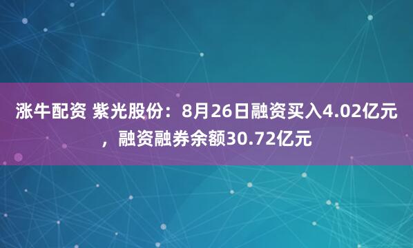 涨牛配资 紫光股份：8月26日融资买入4.02亿元，融资融券余额30.72亿元