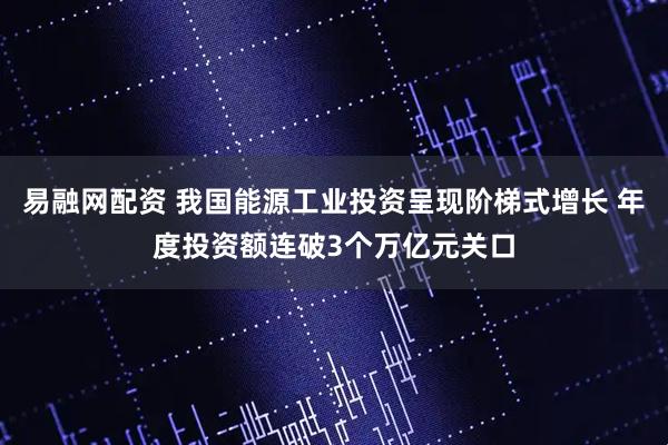 易融网配资 我国能源工业投资呈现阶梯式增长 年度投资额连破3个万亿元关口
