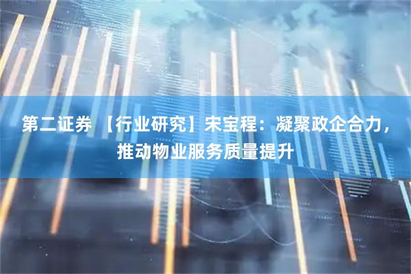 第二证券 【行业研究】宋宝程：凝聚政企合力，推动物业服务质量提升