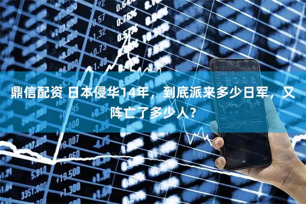 鼎信配资 日本侵华14年，到底派来多少日军，又阵亡了多少人？