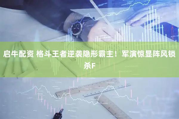 启牛配资 格斗王者逆袭隐形霸主！军演惊显阵风锁杀F