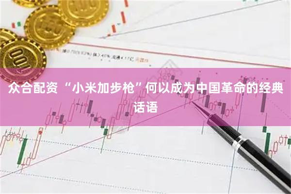 众合配资 “小米加步枪”何以成为中国革命的经典话语