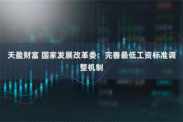 天盈财富 国家发展改革委：完善最低工资标准调整机制