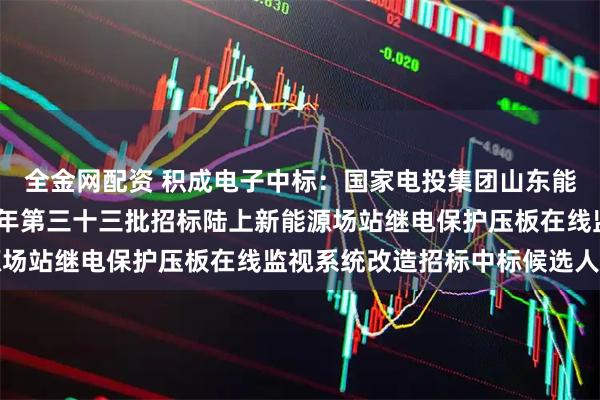 全金网配资 积成电子中标：国家电投集团山东能源发展有限公司2025年第三十三批招标陆上新能源场站继电保护压板在线监视系统改造招标中标候选人公示