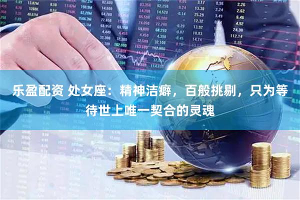 乐盈配资 处女座：精神洁癖，百般挑剔，只为等待世上唯一契合的灵魂