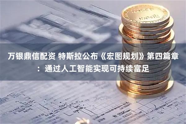 万银鼎信配资 特斯拉公布《宏图规划》第四篇章：通过人工智能实现可持续富足