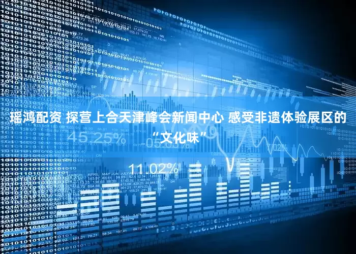 瑶鸿配资 探营上合天津峰会新闻中心 感受非遗体验展区的“文化味”