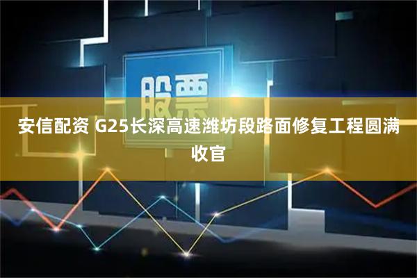 安信配资 G25长深高速潍坊段路面修复工程圆满收官