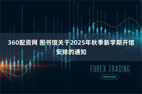 360配资网 图书馆关于2025年秋季新学期开馆安排的通知