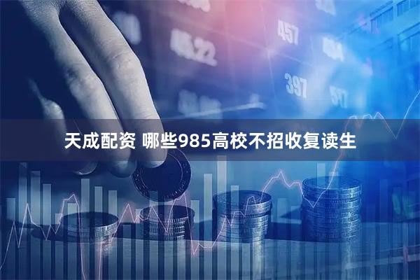 天成配资 哪些985高校不招收复读生
