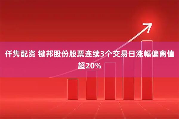 仟隽配资 键邦股份股票连续3个交易日涨幅偏离值超20%
