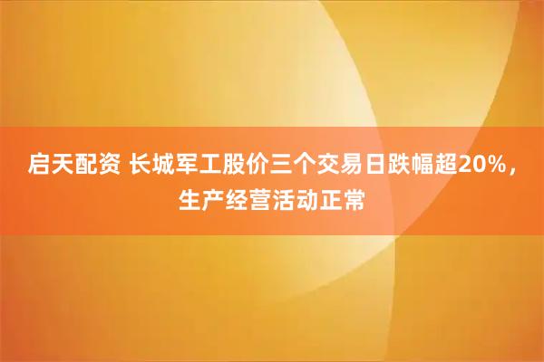 启天配资 长城军工股价三个交易日跌幅超20%，生产经营活动正常