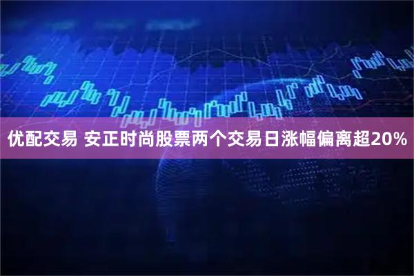 优配交易 安正时尚股票两个交易日涨幅偏离超20%