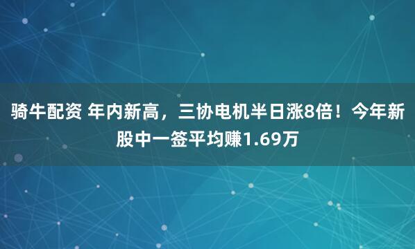 骑牛配资 年内新高，三协电机半日涨8倍！今年新股中一签平均赚1.69万