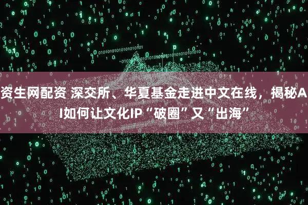 资生网配资 深交所、华夏基金走进中文在线，揭秘AI如何让文化IP“破圈”又“出海”