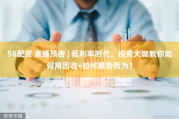 58配资 直播预告 | 低利率时代，投资大咖教你如何用固收+如何顺势而为？