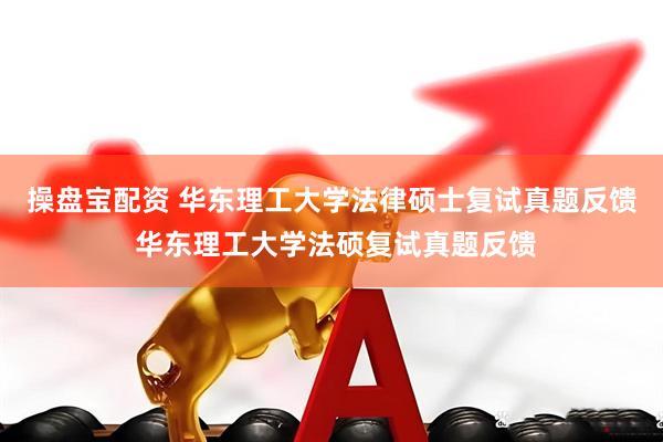 操盘宝配资 华东理工大学法律硕士复试真题反馈 华东理工大学法硕复试真题反馈