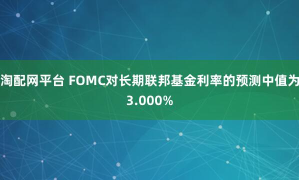 淘配网平台 FOMC对长期联邦基金利率的预测中值为3.000%