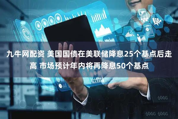 九牛网配资 美国国债在美联储降息25个基点后走高 市场预计年内将再降息50个基点