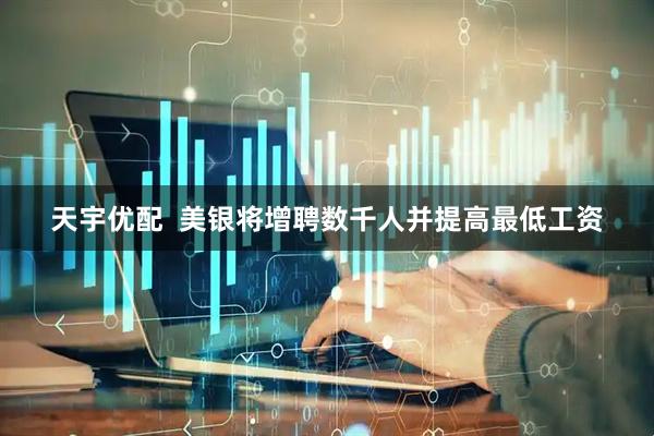 天宇优配  美银将增聘数千人并提高最低工资