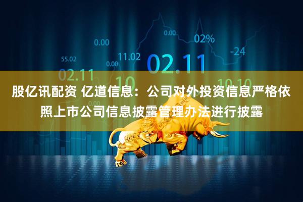 股亿讯配资 亿道信息：公司对外投资信息严格依照上市公司信息披露管理办法进行披露