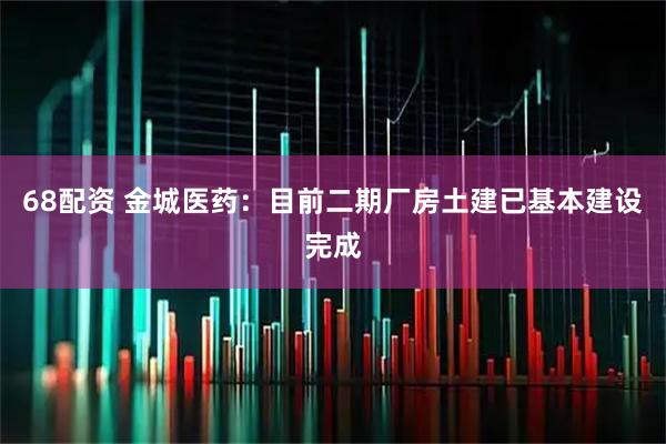 68配资 金城医药：目前二期厂房土建已基本建设完成