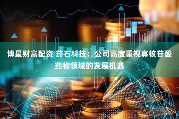 博星财富配资 药石科技：公司高度重视寡核苷酸药物领域的发展机遇