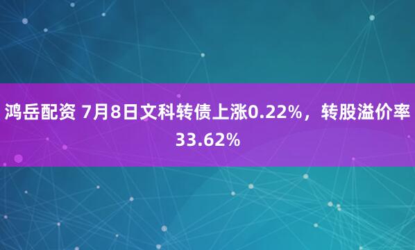 鸿岳配资 7月8日文科转债上涨0.22%,转股溢价率33.62%