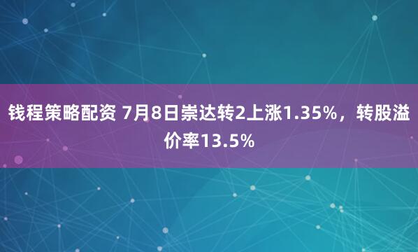 钱程策略配资 7月8日崇达转2上涨1.35%,转股溢价率13.5%