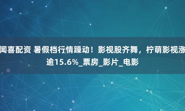 闻喜配资 暑假档行情躁动！影视股齐舞，柠萌影视涨逾15.6%_票房_影片_电影